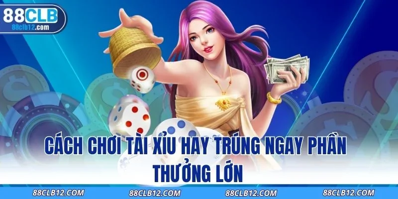Cách Chơi Tài Xỉu Hay Trúng Ngay Phần Thưởng Lớn